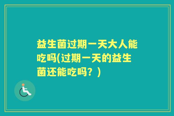 益生菌过期一天大人能吃吗(过期一天的益生菌还能吃吗?) 益生菌过期一天大人能吃吗(过期一天的益生菌还能吃吗?)