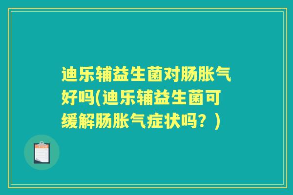 迪乐辅益生菌对肠好吗(迪乐辅益生菌可缓解肠症状吗?) 迪乐辅益生菌对肠好吗(迪乐辅益生菌可缓解肠症状吗?)
