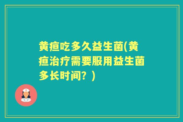 黄疸吃多久益生菌(黄疸需要服用益生菌多长时间?) 黄疸吃多久益生菌(黄疸需要服用益生菌多长时间?)