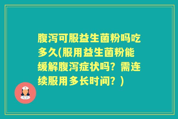 可服益生菌粉吗吃多久(服用益生菌粉能缓解症状吗?需连续服用多长时间?) 可服益生菌粉吗吃多久(服用益生菌粉能缓解症状吗?需连续服用多长时间?)