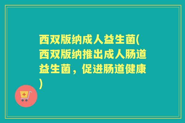 西双版纳成人益生菌(西双版纳推出成人肠道益生菌,促进肠道健康) 西双版纳成人益生菌(西双版纳推出成人肠道益生菌,促进肠道健康)