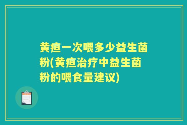 黄疸一次喂多少益生菌粉(黄疸中益生菌粉的喂食量建议) 黄疸一次喂多少益生菌粉(黄疸中益生菌粉的喂食量建议)