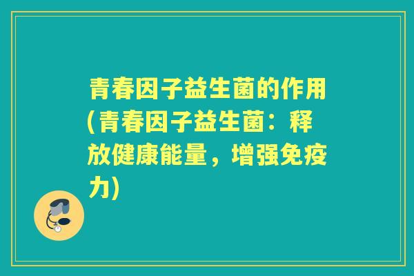 青春因子益生菌的作用(青春因子益生菌:释放健康能量,增强力) 青春因子益生菌的作用(青春因子益生菌:释放健康能量,增强力)