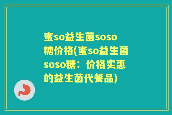 蜜so益生菌soso糖价格(蜜so益生菌soso糖:价格实惠的益生菌代餐品) 蜜so益生菌soso糖价格(蜜so益生菌soso糖:价格实惠的益生菌代餐品)