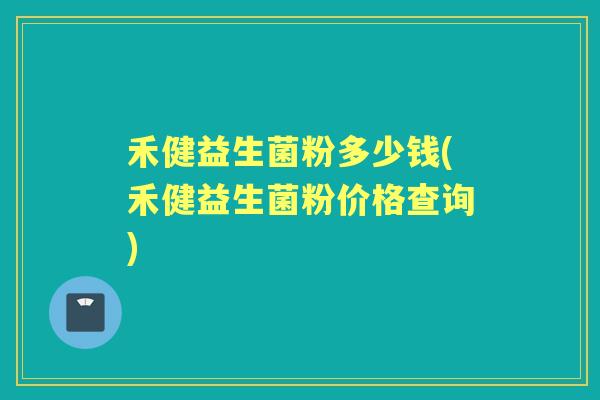 禾健益生菌粉多少钱(禾健益生菌粉价格查询) 禾健益生菌粉多少钱(禾健益生菌粉价格查询)