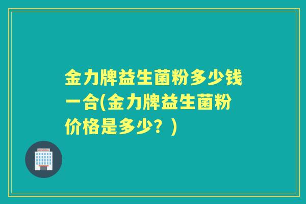 金力牌益生菌粉多少钱一合(金力牌益生菌粉价格是多少?) 金力牌益生菌粉多少钱一合(金力牌益生菌粉价格是多少?)