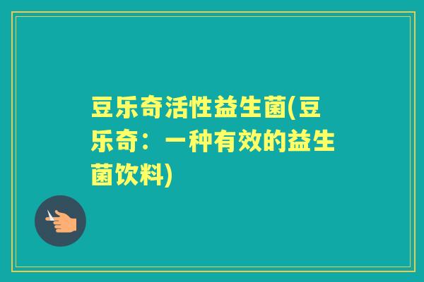 豆乐奇活性益生菌(豆乐奇:一种有效的益生菌饮料) 豆乐奇活性益生菌(豆乐奇:一种有效的益生菌饮料)