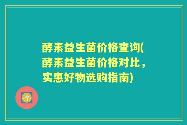 酵素益生菌价格查询(酵素益生菌价格对比,实惠好物选购指南) 酵素益生菌价格查询(酵素益生菌价格对比,实惠好物选购指南)