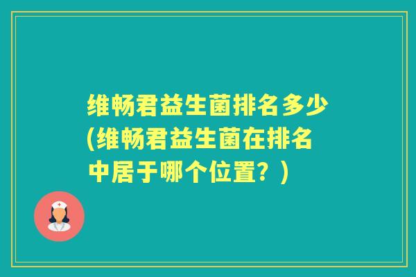 维畅君益生菌排名多少(维畅君益生菌在排名中居于哪个位置?) 维畅君益生菌排名多少(维畅君益生菌在排名中居于哪个位置?)