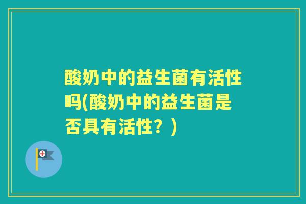 酸奶中的益生菌有活性吗(酸奶中的益生菌是否具有活性?) 酸奶中的益生菌有活性吗(酸奶中的益生菌是否具有活性?)