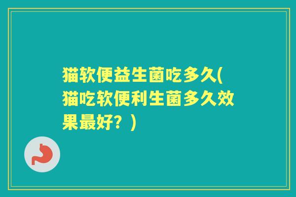 猫软便益生菌吃多久(猫吃软便利生菌多久效果好?) 猫软便益生菌吃多久(猫吃软便利生菌多久效果好?)