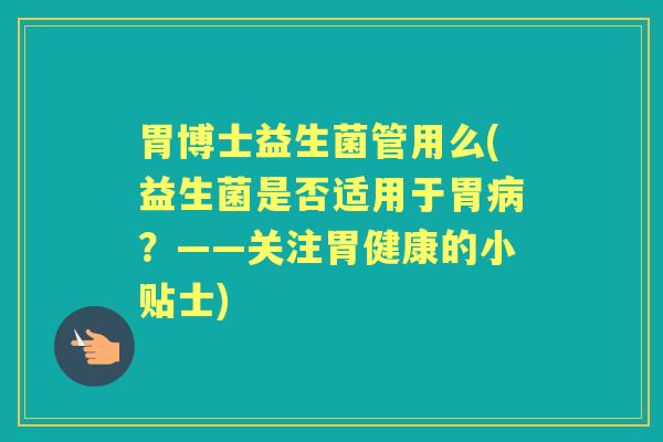 胃博士益生菌管用么(益生菌是否适用于胃?——关注胃健康的小贴士) 胃博士益生菌管用么(益生菌是否适用于胃?——关注胃健康的小贴士)