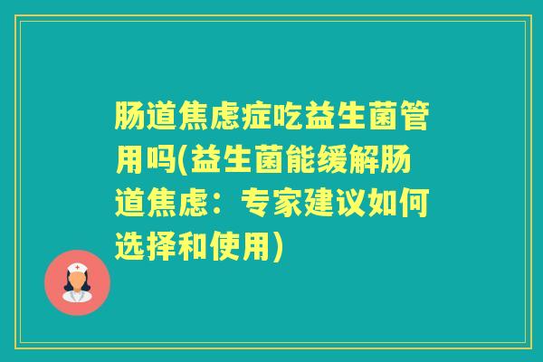 肠道症吃益生菌管用吗(益生菌能缓解肠道:专家建议如何选择和使用) 肠道症吃益生菌管用吗(益生菌能缓解肠道:专家建议如何选择和使用)