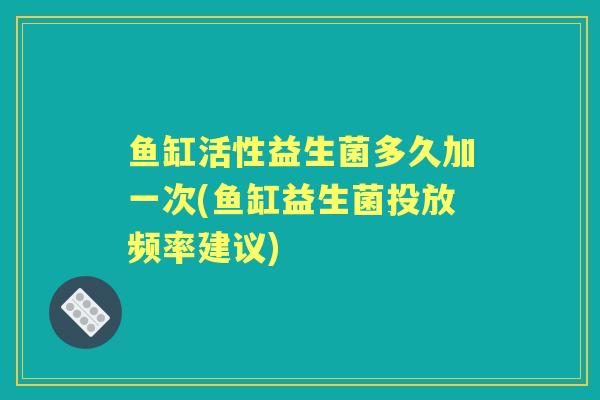 鱼缸活性益生菌多久加一次(鱼缸益生菌投放频率建议)