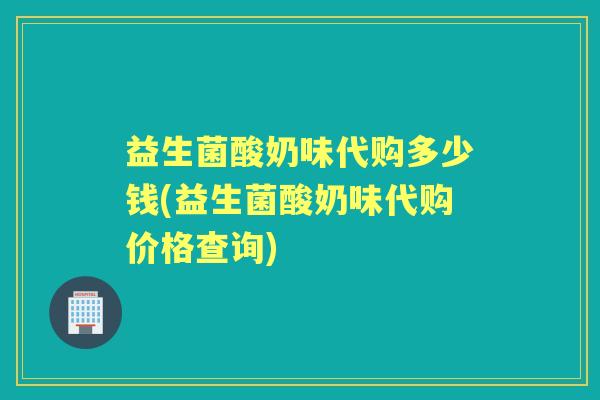 益生菌酸奶味代购多少钱(益生菌酸奶味代购价格查询) 益生菌酸奶味代购多少钱(益生菌酸奶味代购价格查询)