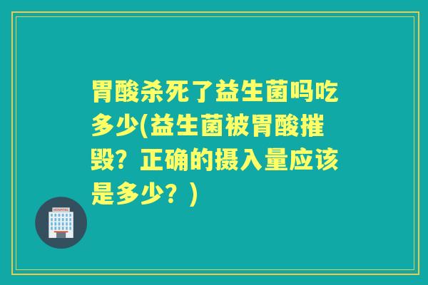 胃酸杀死了益生菌吗吃多少(益生菌被胃酸摧毁？正确的摄入量应该是多少？)