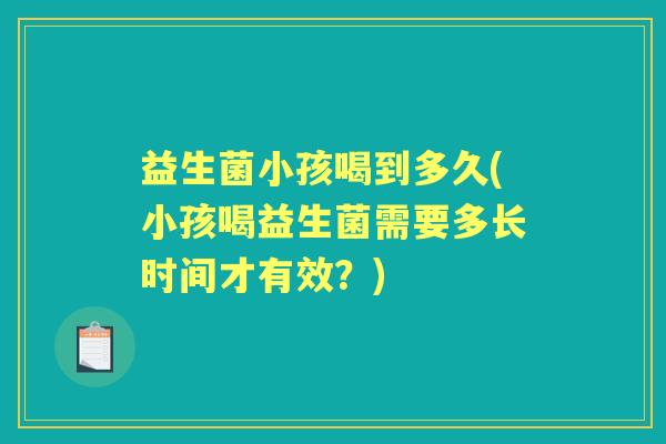 益生菌小孩喝到多久(小孩喝益生菌需要多长时间才有效？)