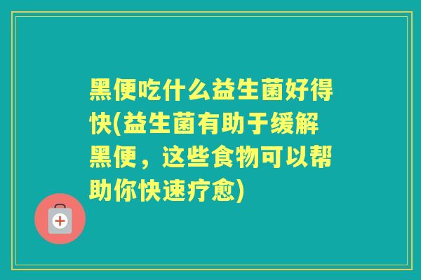 黑便吃什么益生菌好得快(益生菌有助于缓解黑便，这些食物可以帮助你快速疗愈)