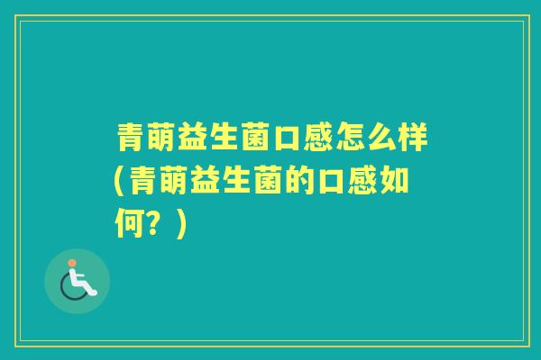 青萌益生菌口感怎么样(青萌益生菌的口感如何?) 青萌益生菌口感怎么样(青萌益生菌的口感如何?)