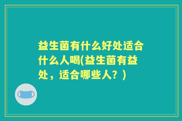 益生菌有什么好处适合什么人喝(益生菌有益处,适合哪些人?) 益生菌有什么好处适合什么人喝(益生菌有益处,适合哪些人?)