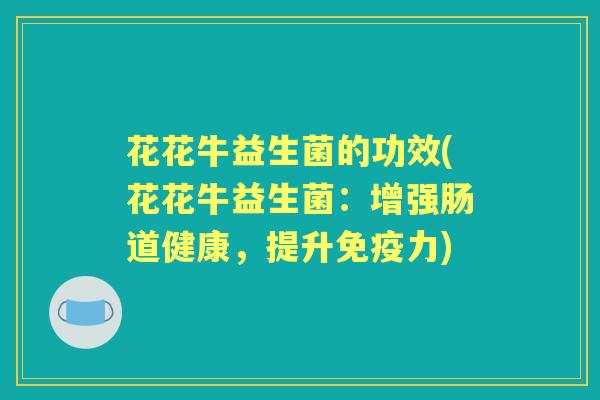 花花牛益生菌的功效(花花牛益生菌:增强肠道健康,提升力) 花花牛益生菌的功效(花花牛益生菌:增强肠道健康,提升力)