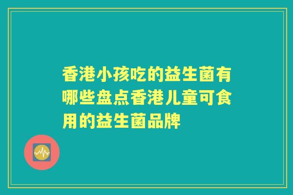 香港小孩吃的益生菌有哪些盘点香港儿童可食用的益生菌品牌 香港小孩吃的益生菌有哪些盘点香港儿童可食用的益生菌品牌