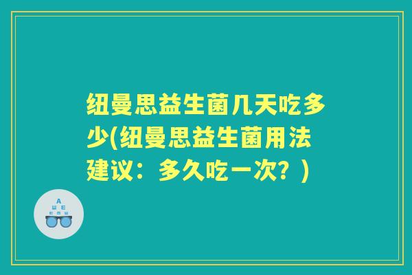 纽曼思益生菌几天吃多少(纽曼思益生菌用法建议:多久吃一次?) 纽曼思益生菌几天吃多少(纽曼思益生菌用法建议:多久吃一次?)
