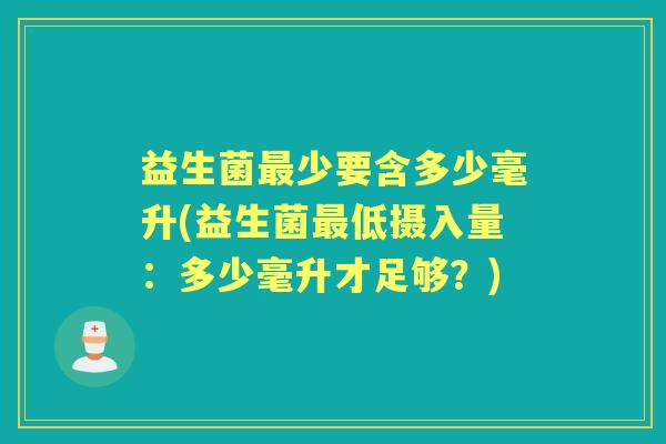 益生菌少要含多少毫升(益生菌低摄入量:多少毫升才足够?) 益生菌少要含多少毫升(益生菌低摄入量:多少毫升才足够?)