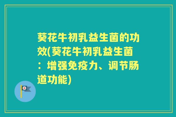 葵花牛初乳益生菌的功效(葵花牛初乳益生菌:增强力、调节肠道功能) 葵花牛初乳益生菌的功效(葵花牛初乳益生菌:增强力、调节肠道功能)