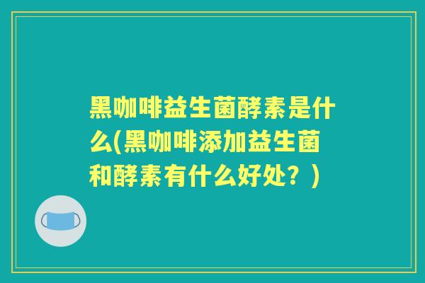 黑咖啡益生菌酵素是什么(黑咖啡添加益生菌和酵素有什么好处?) 黑咖啡益生菌酵素是什么(黑咖啡添加益生菌和酵素有什么好处?)