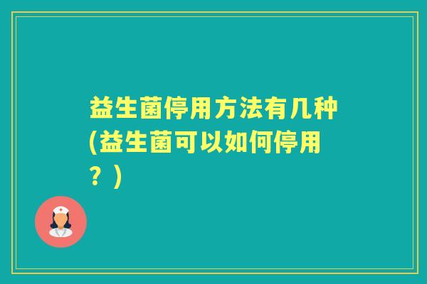 益生菌停用方法有几种(益生菌可以如何停用?) 益生菌停用方法有几种(益生菌可以如何停用?)