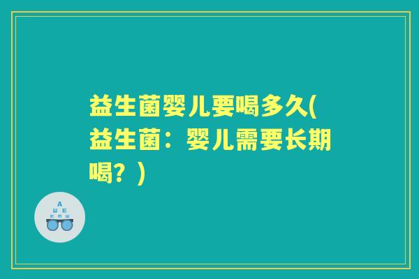 益生菌婴儿要喝多久(益生菌:婴儿需要长期喝?) 益生菌婴儿要喝多久(益生菌:婴儿需要长期喝?)