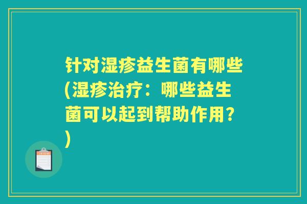 针对益生菌有哪些(：哪些益生菌可以起到帮助作用？)