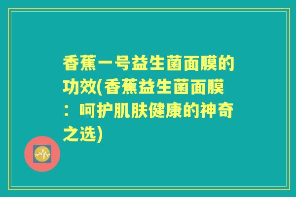 香蕉一号益生菌面膜的功效(香蕉益生菌面膜:呵护健康的神奇之选) 香蕉一号益生菌面膜的功效(香蕉益生菌面膜:呵护健康的神奇之选)