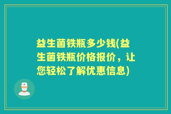 益生菌铁瓶多少钱(益生菌铁瓶价格报价,让您轻松了解优惠信息) 益生菌铁瓶多少钱(益生菌铁瓶价格报价,让您轻松了解优惠信息)