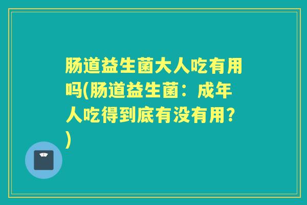 肠道益生菌大人吃有用吗(肠道益生菌：成年人吃得到底有没有用？)