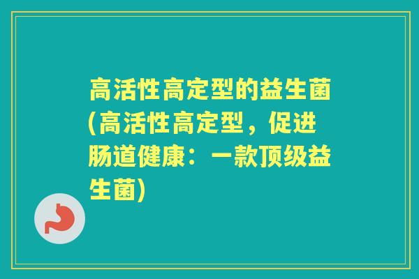 高活性高定型的益生菌(高活性高定型,促进肠道健康:一款益生菌) 高活性高定型的益生菌(高活性高定型,促进肠道健康:一款益生菌)