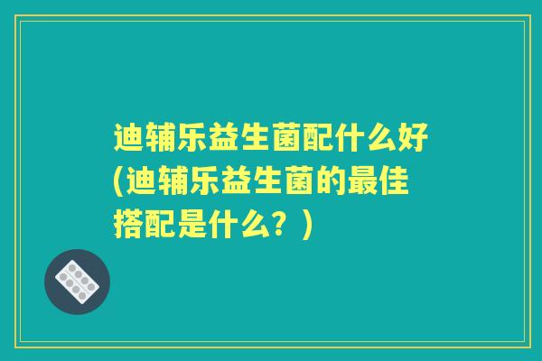 迪辅乐益生菌配什么好(迪辅乐益生菌的佳搭配是什么？)