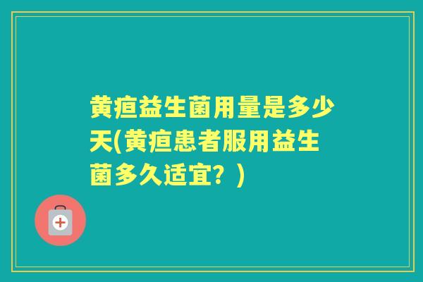 黄疸益生菌用量是多少天(黄疸患者服用益生菌多久适宜？)