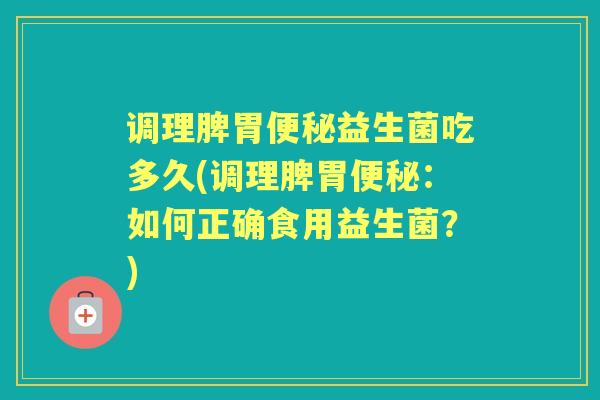 调理脾胃益生菌吃多久(调理脾胃:如何正确食用益生菌?) 调理脾胃益生菌吃多久(调理脾胃:如何正确食用益生菌?)