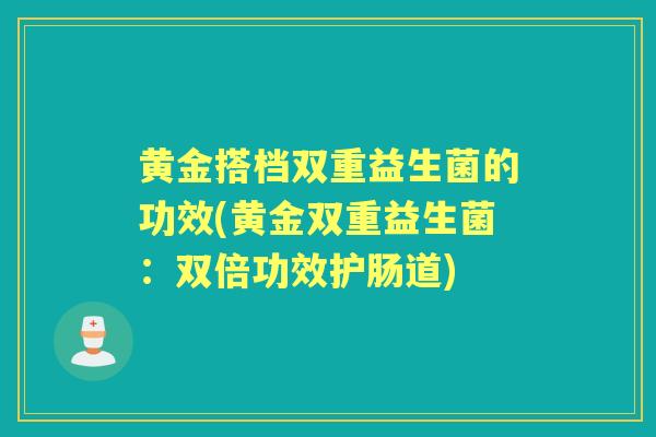 黄金搭档双重益生菌的功效(黄金双重益生菌：双倍功效护肠道)