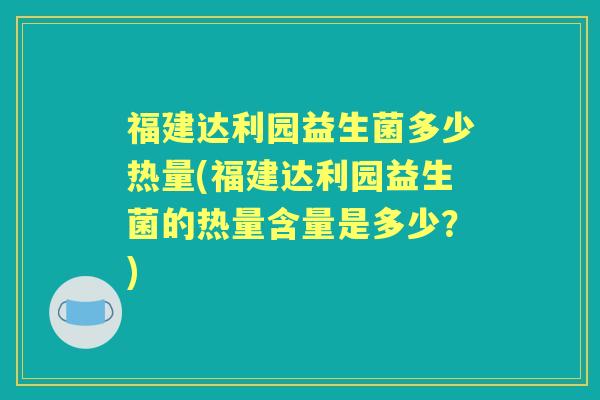 福建达利园益生菌多少热量(福建达利园益生菌的热量含量是多少？)