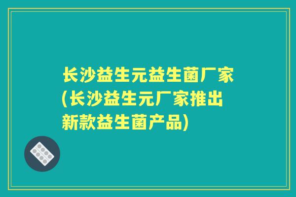 长沙益生元益生菌厂家(长沙益生元厂家推出新款益生菌产品)