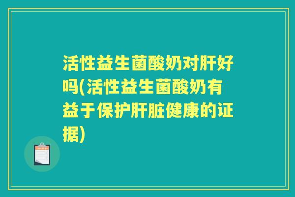 活性益生菌酸奶对好吗(活性益生菌酸奶有益于保护健康的证据)