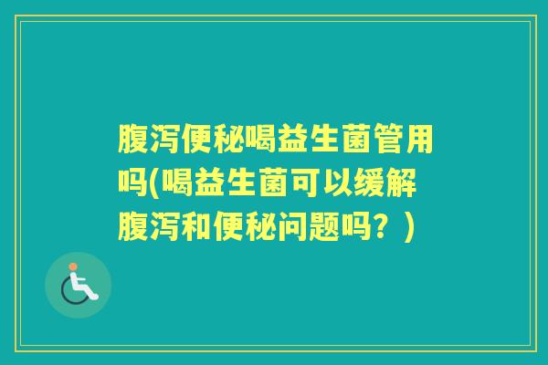 喝益生菌管用吗(喝益生菌可以缓解和问题吗?) 喝益生菌管用吗(喝益生菌可以缓解和问题吗?)