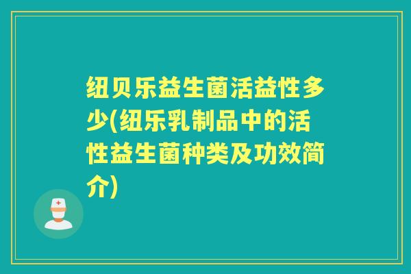 纽贝乐益生菌活益性多少(纽乐乳制品中的活性益生菌种类及功效简介) 纽贝乐益生菌活益性多少(纽乐乳制品中的活性益生菌种类及功效简介)