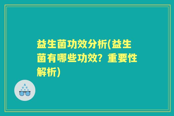 益生菌功效分析(益生菌有哪些功效?重要性解析) 益生菌功效分析(益生菌有哪些功效?重要性解析)