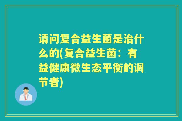 请问复合益生菌是什么的(复合益生菌:有益健康微生态平衡的调节者) 请问复合益生菌是什么的(复合益生菌:有益健康微生态平衡的调节者)