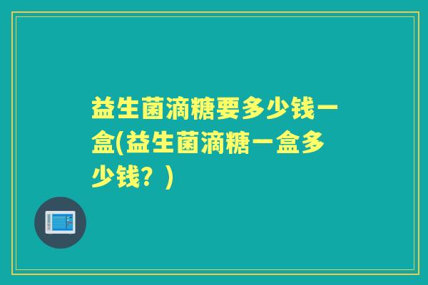 益生菌滴糖要多少钱一盒(益生菌滴糖一盒多少钱？)