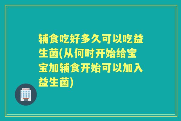 辅食吃好多久可以吃益生菌(从何时开始给宝宝加辅食开始可以加入益生菌) 辅食吃好多久可以吃益生菌(从何时开始给宝宝加辅食开始可以加入益生菌)
